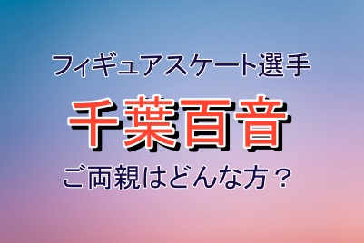 フィギュアスケート千葉百音選手のご両親はどんな方なのか