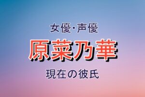 原菜乃華さんの現在の彼氏は誰なのか