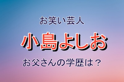 小島よしおさんのお父さんの学歴は？