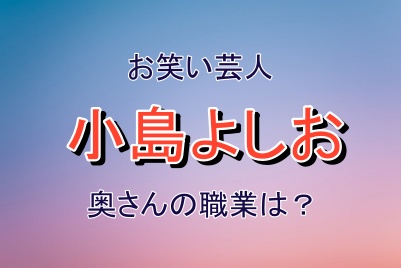 小島よしおさんの奥さんの職業は？