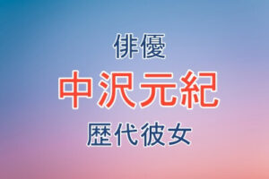 俳優の中沢元紀さんの歴代彼女が誰なのか