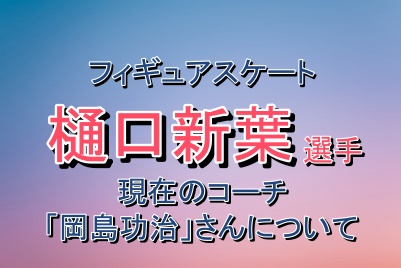 フィギュアスケート樋口新葉選手のコーチである岡島功治さんについて