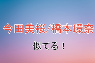今田美桜さんと橋本環奈さんの共通点