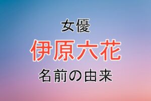 女優の伊原六花さんの名前の由来
