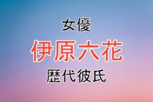 伊原六花さんの歴代彼氏や結婚観など