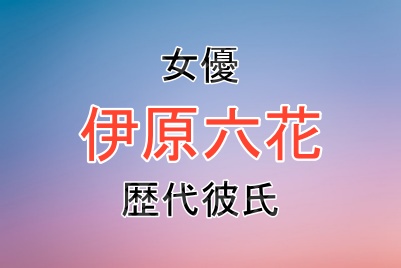 伊原六花さんの歴代彼氏や結婚観など