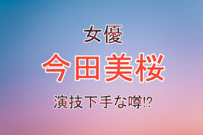女優の今田美桜さんは演技が下手？と噂される理由