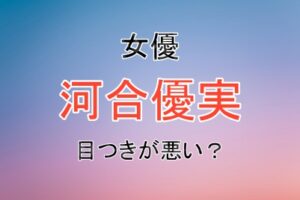 女優の河合優実さんの目つきが悪いのか