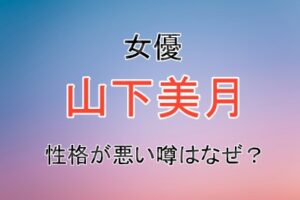 女優の山下美月さんの性格が悪いはなぜ？