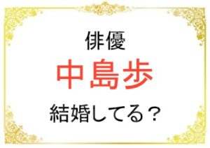 俳優の中島歩さんは結婚して嫁がいるの？
