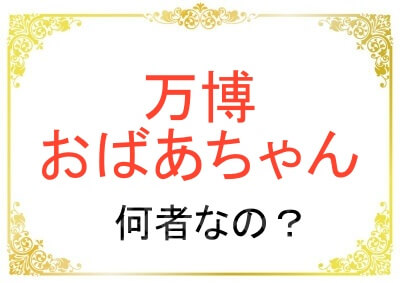 万博おばあちゃんは何者なのか