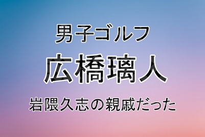 広橋璃人選手の父親について