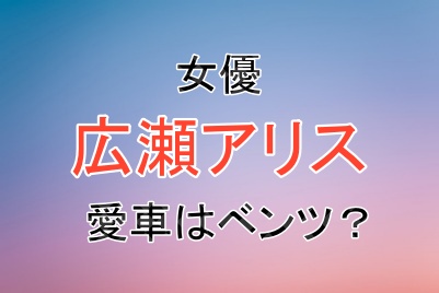 女優の広瀬アリスさんの愛車はベンツなのか