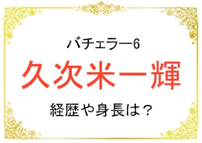 6代目バチェラー久次米一輝さんの経歴や身長などのプロフィール