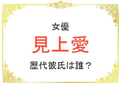 見上愛さんの歴代彼氏は誰なの？