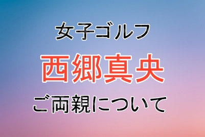 西郷真央選手のご両親について