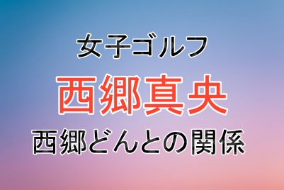 女子ゴルフ西郷真央選手は西郷隆盛と関係がある？