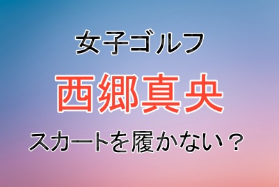 女子ゴルフの西郷真央選手はスカートを履かない？