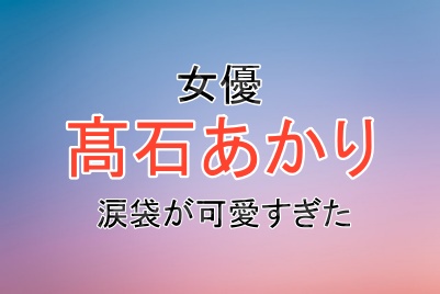 髙石あかりさんの涙袋が可愛すぎる理由