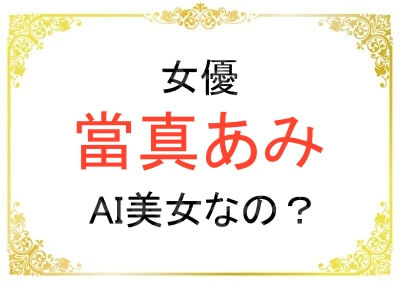 女優の當真あみさんはAI美女だったの？
