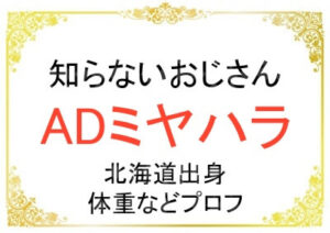 ADミヤハラさんの出身や体重などプロフィール