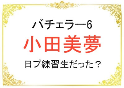 バチェラー6の小田美夢さんは韓国で日本PRODUCE 100の練習生だった？