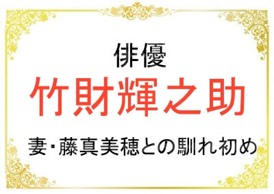 竹財輝之助さんと藤真美穂さんとの馴れ初め