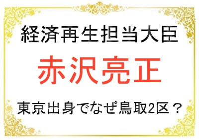 赤沢大臣は東京出身なのになぜ鳥取が選挙区なのか