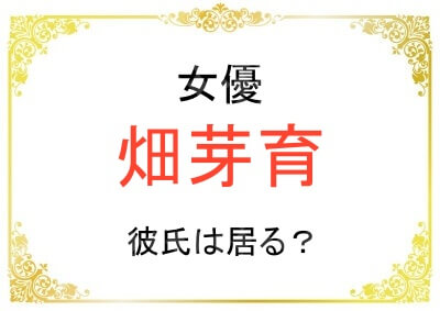 畑芽育さんの歴代彼氏や好きな男性のタイプ