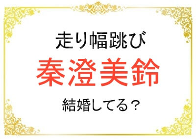 走り幅跳びの秦澄美鈴選手は結婚しているのか
