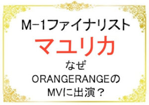 マユリカはなぜオレンジレンジのミューズっくビデオに出演?