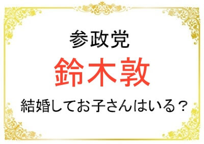 参政党の鈴木敦さんは結婚されてお子さんが居るのか