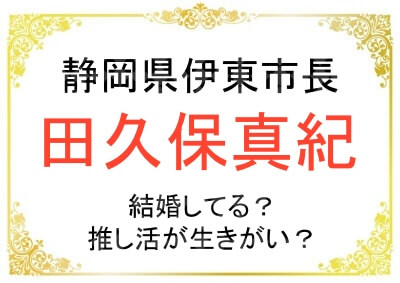 静岡県伊東市の田久保真紀市長は結婚しているのか？