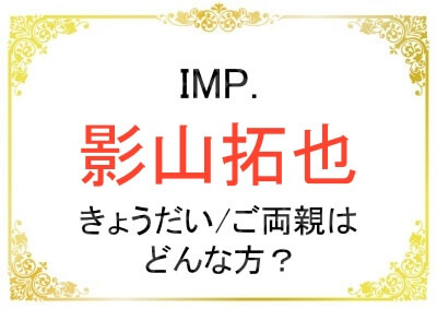 IMP.影山拓也さんのきょうだいやご両親について