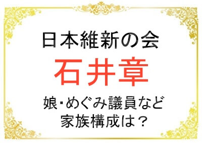 日本維新の会の石井章さんの娘・めぐみさんなど家族構成