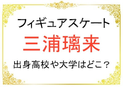 フィギュアスケート三浦璃来さんの出身高校や大学はどこ？