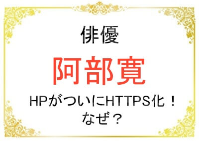 阿部寛さんおホームページがHTTPS化したのはなぜなのか
