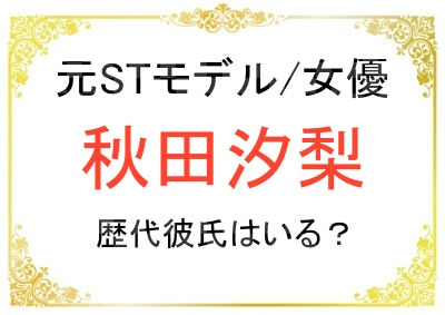 秋田汐梨さんに歴代の彼氏は居る？