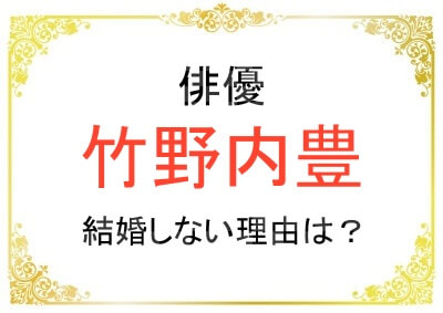 竹野内豊さんが結婚していない理由は?