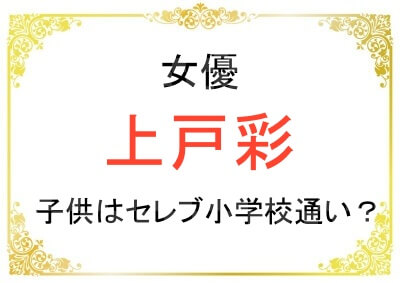 上戸彩さんのお子さんの学校はセレブ小学校？