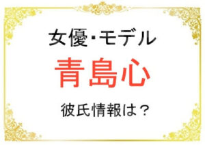 青島心さんの彼氏は誰？