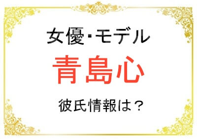 青島心さんの彼氏は誰？