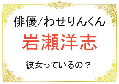 岩瀬洋志さんの彼女の噂が気になる