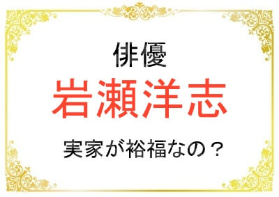 岩瀬洋志さんの実家はお金持ちなの？