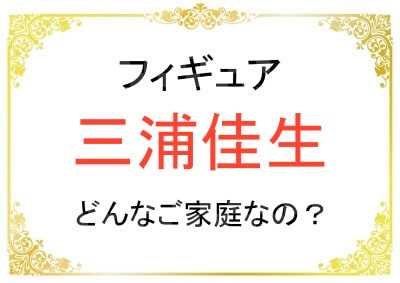 三浦佳生さんのご家族はどんな方々なのか