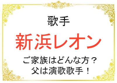 新浜レオンさんのご家族はどんな方？