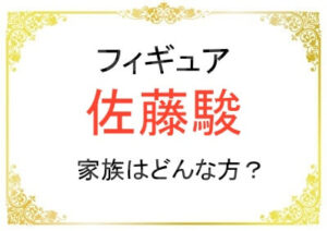 佐藤駿さんの家族はどんな方たちなの?