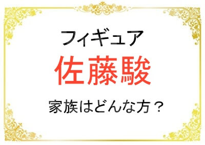 佐藤駿さんの家族はどんな方たちなの？