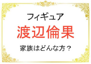 渡辺倫果さんの家族はどんな人たち?