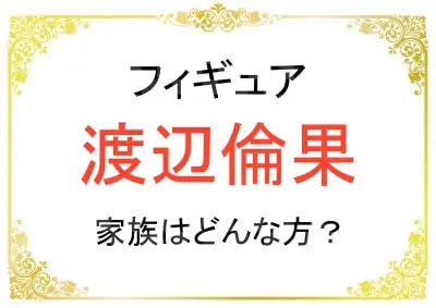 渡辺倫果さんの家族はどんな人たち？